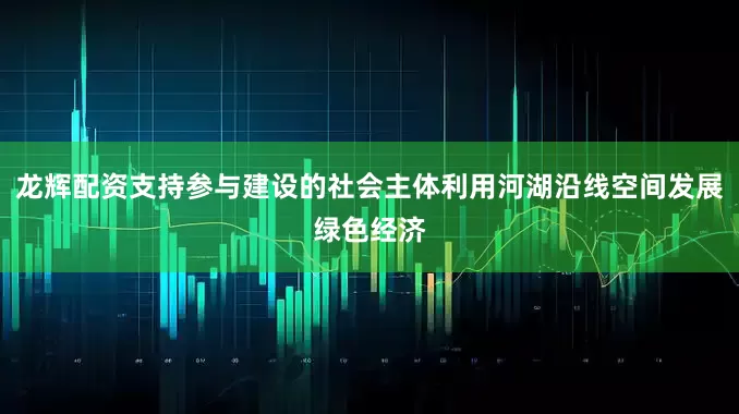 龙辉配资支持参与建设的社会主体利用河湖沿线空间发展绿色经济
