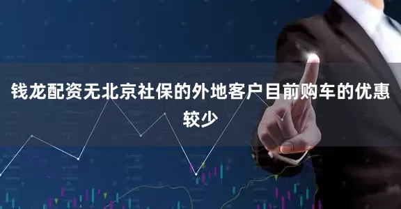 钱龙配资无北京社保的外地客户目前购车的优惠较少