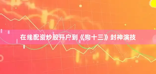 在线配资炒股开户到《狗十三》封神演技