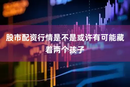 股市配资行情是不是或许有可能藏着两个孩子
