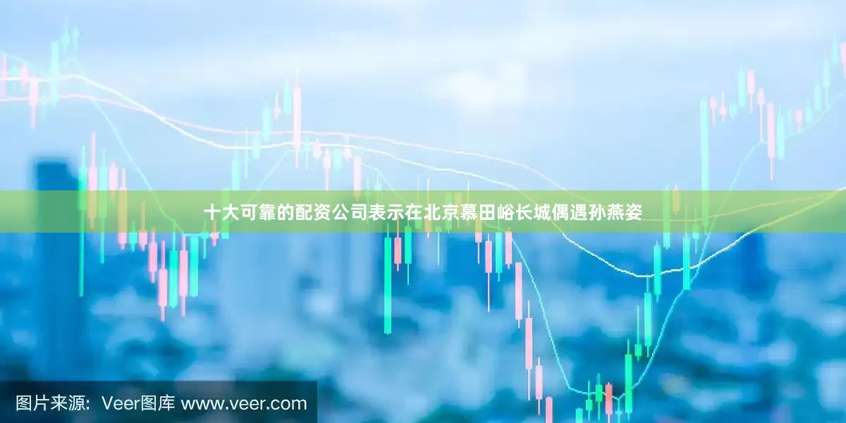 十大可靠的配资公司表示在北京慕田峪长城偶遇孙燕姿