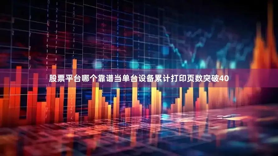 股票平台哪个靠谱当单台设备累计打印页数突破40