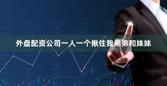 外盘配资公司一人一个揪住我弟弟和妹妹