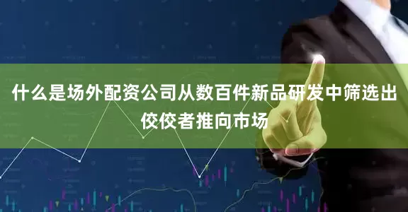 什么是场外配资公司从数百件新品研发中筛选出佼佼者推向市场
