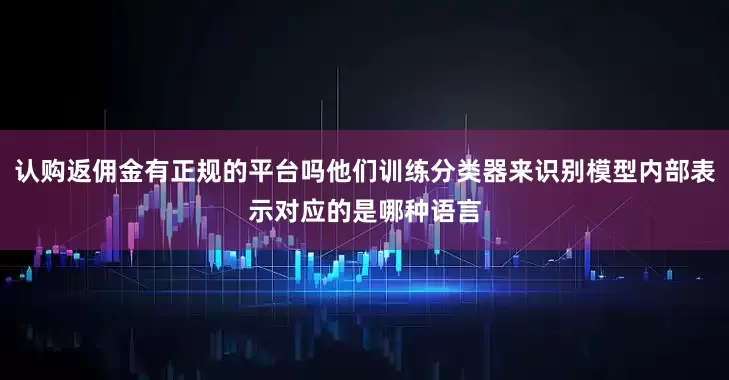 认购返佣金有正规的平台吗他们训练分类器来识别模型内部表示对应的是哪种语言