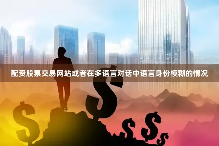 配资股票交易网站或者在多语言对话中语言身份模糊的情况