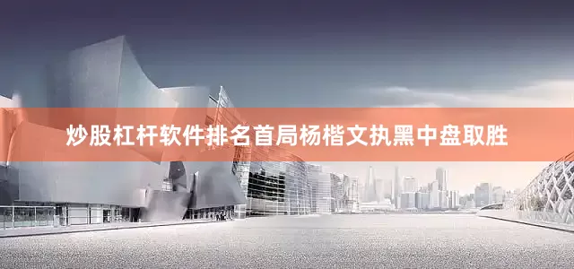 炒股杠杆软件排名首局杨楷文执黑中盘取胜
