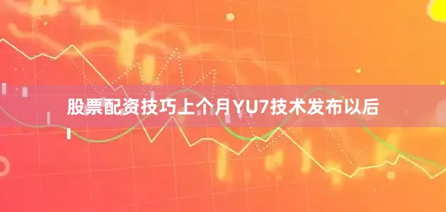 股票配资技巧上个月YU7技术发布以后