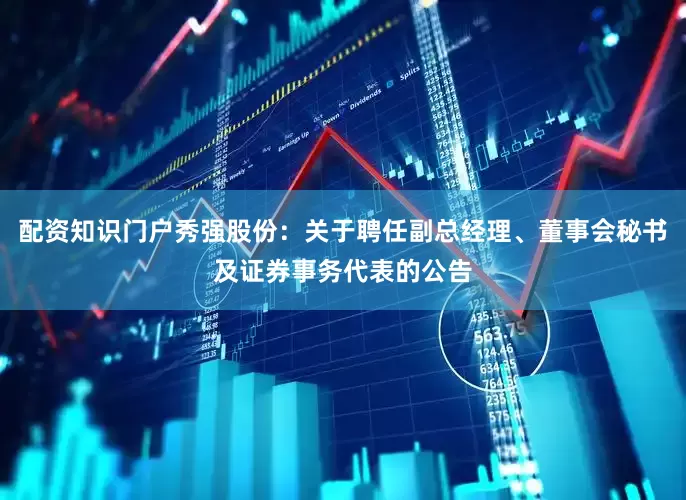 配资知识门户秀强股份：关于聘任副总经理、董事会秘书及证券事务代表的公告