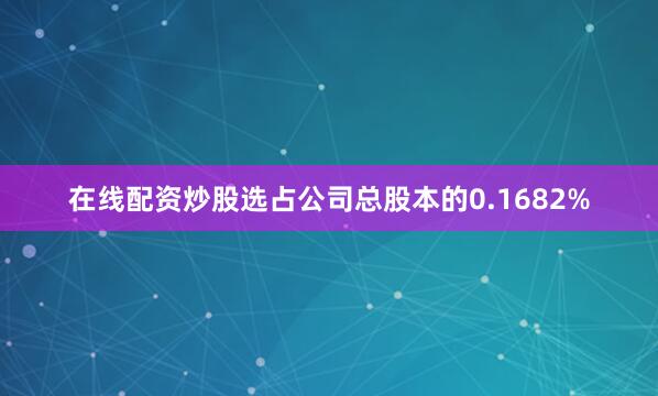 在线配资炒股选占公司总股本的0.1682%