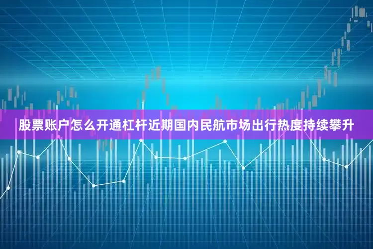 股票账户怎么开通杠杆近期国内民航市场出行热度持续攀升