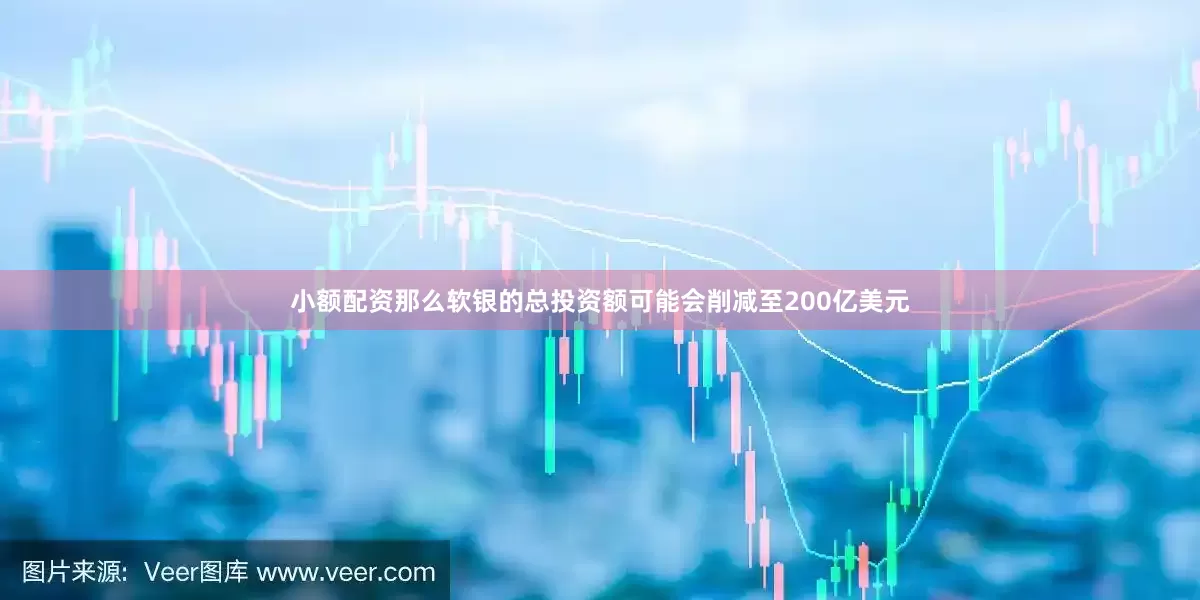 小额配资那么软银的总投资额可能会削减至200亿美元