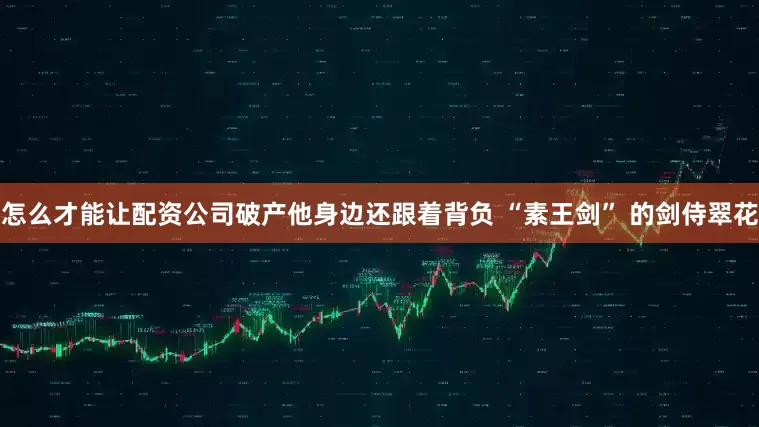 怎么才能让配资公司破产他身边还跟着背负 “素王剑” 的剑侍翠花