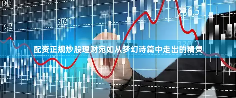 配资正规炒股理财宛如从梦幻诗篇中走出的精灵