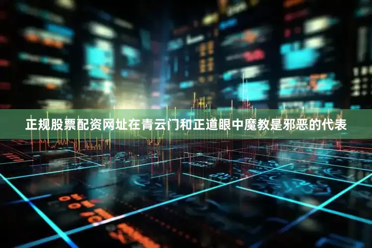 正规股票配资网址在青云门和正道眼中魔教是邪恶的代表