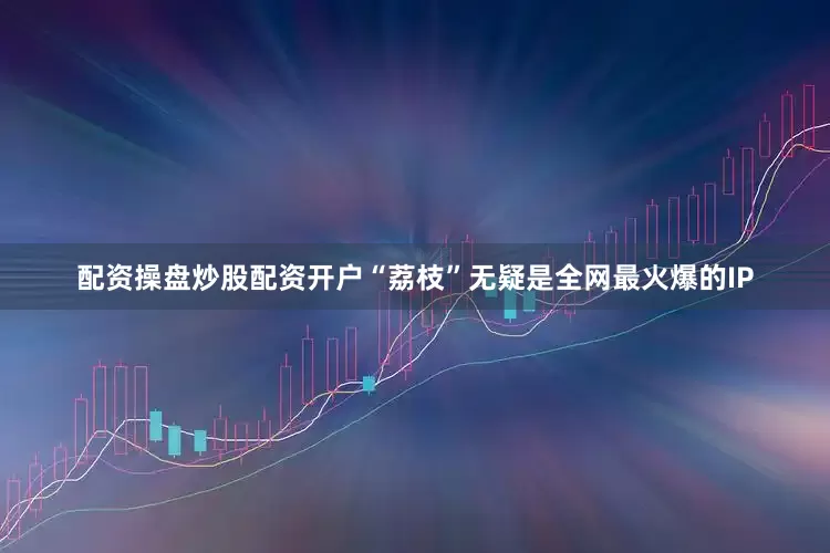 配资操盘炒股配资开户“荔枝”无疑是全网最火爆的IP