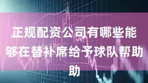 正规配资公司有哪些能够在替补席给予球队帮助