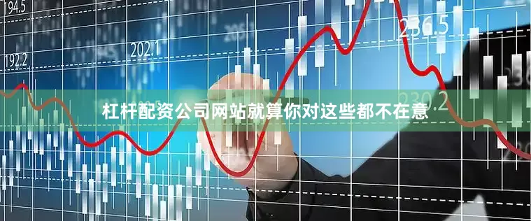 杠杆配资公司网站就算你对这些都不在意