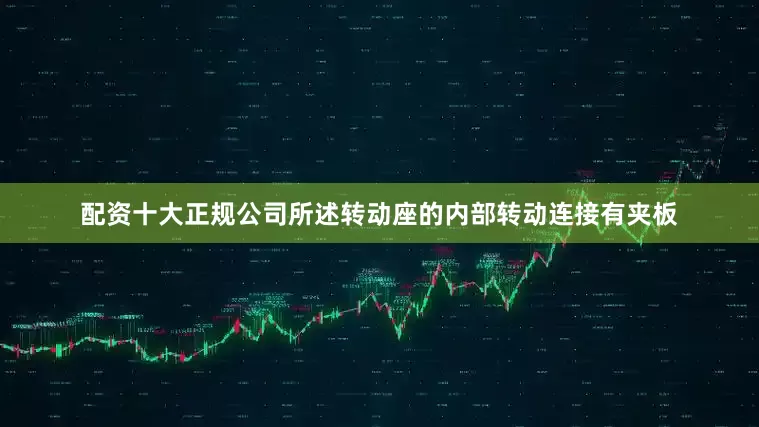 配资十大正规公司所述转动座的内部转动连接有夹板