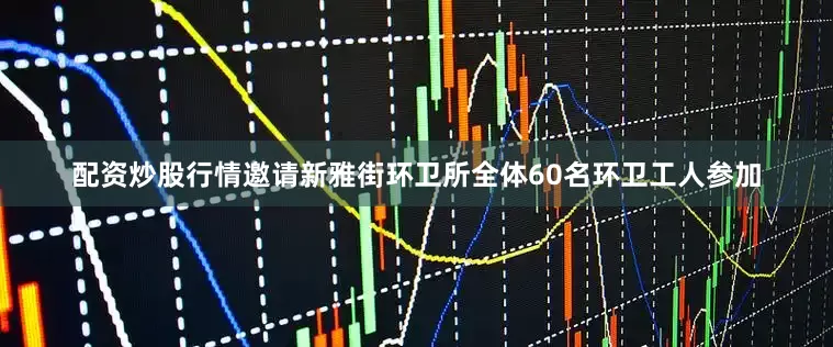 配资炒股行情邀请新雅街环卫所全体60名环卫工人参加