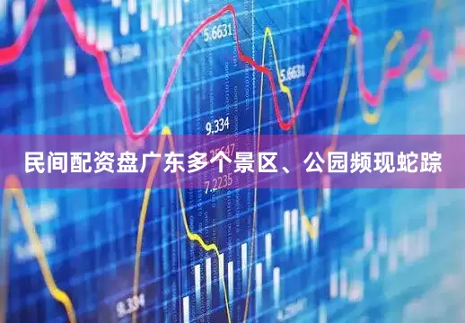 民间配资盘广东多个景区、公园频现蛇踪