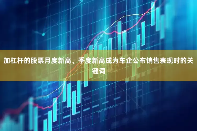 加杠杆的股票月度新高、季度新高成为车企公布销售表现时的关键词