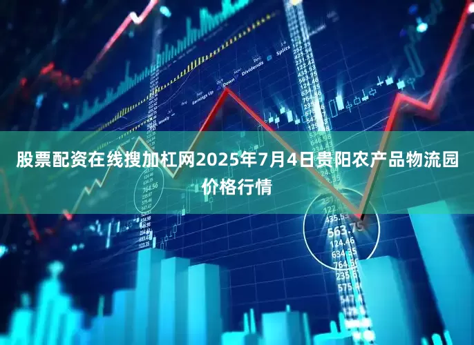 股票配资在线搜加杠网2025年7月4日贵阳农产品物流园价格行情