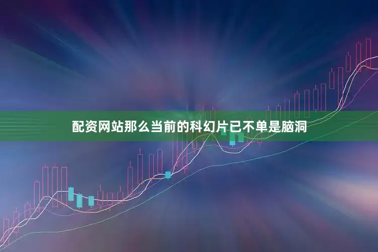 配资网站那么当前的科幻片已不单是脑洞