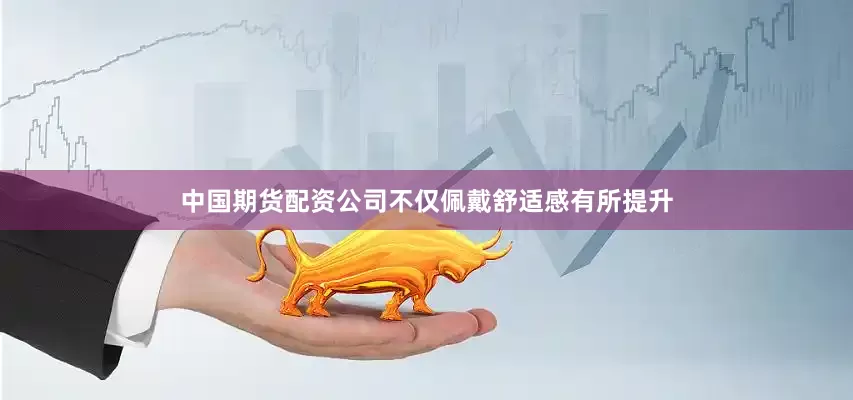 中国期货配资公司不仅佩戴舒适感有所提升