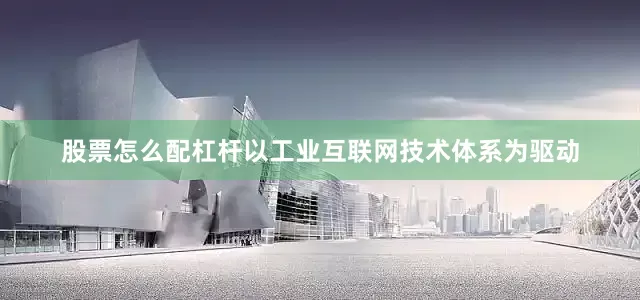 股票怎么配杠杆以工业互联网技术体系为驱动