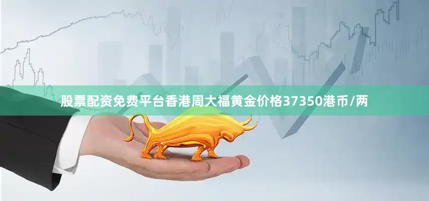 股票配资免费平台香港周大福黄金价格37350港币/两