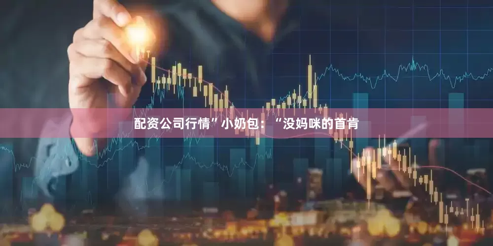 配资公司行情”小奶包：“没妈咪的首肯