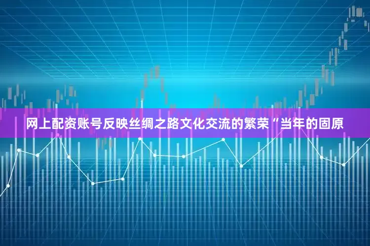 网上配资账号反映丝绸之路文化交流的繁荣“当年的固原