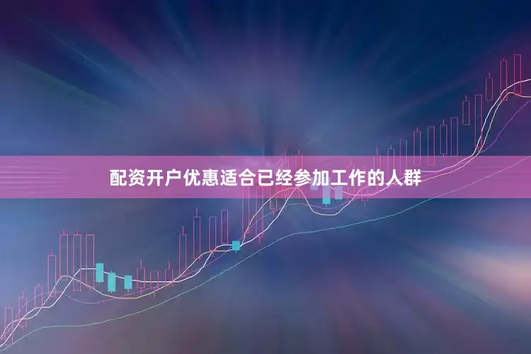配资开户优惠适合已经参加工作的人群