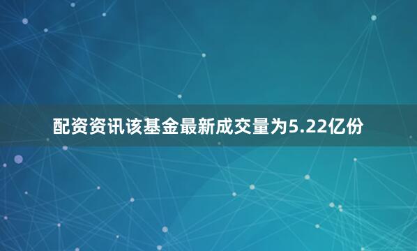 配资资讯该基金最新成交量为5.22亿份
