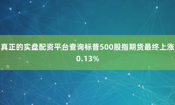 真正的实盘配资平台查询标普500股指期货最终上涨0.13%