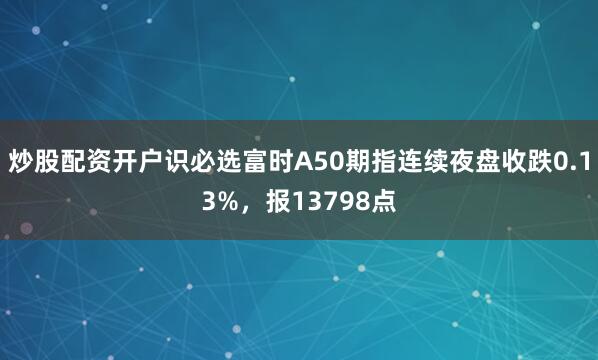 炒股配资开户识必选富时A50期指连续夜盘收跌0.13%，报13798点