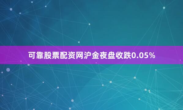 可靠股票配资网沪金夜盘收跌0.05%