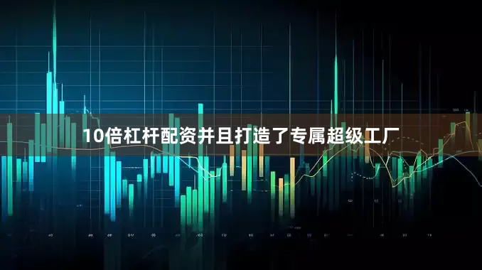 10倍杠杆配资并且打造了专属超级工厂