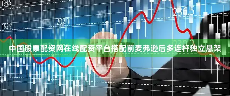 中国股票配资网在线配资平台搭配前麦弗逊后多连杆独立悬架