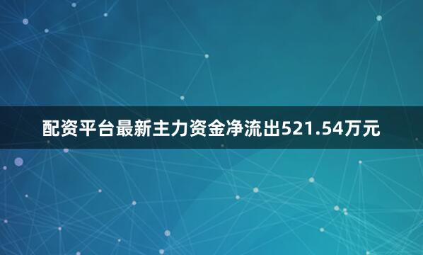 配资平台最新主力资金净流出521.54万元
