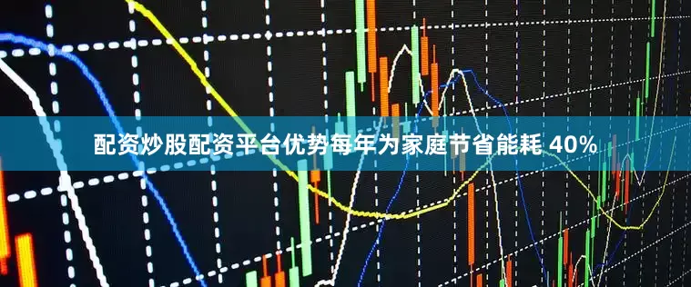 配资炒股配资平台优势每年为家庭节省能耗 40%