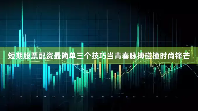 短期股票配资最简单三个技巧当青春脉搏碰撞时尚锋芒