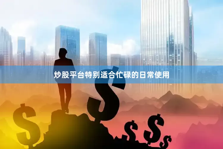 炒股平台特别适合忙碌的日常使用
