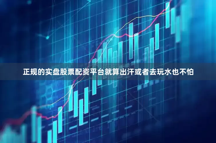 正规的实盘股票配资平台就算出汗或者去玩水也不怕