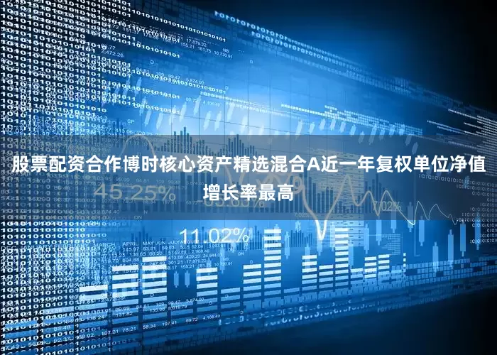 股票配资合作博时核心资产精选混合A近一年复权单位净值增长率最高