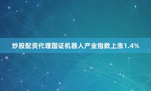 炒股配资代理国证机器人产业指数上涨1.4%