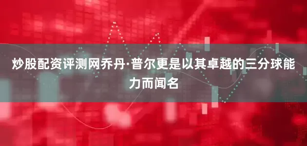 炒股配资评测网乔丹·普尔更是以其卓越的三分球能力而闻名