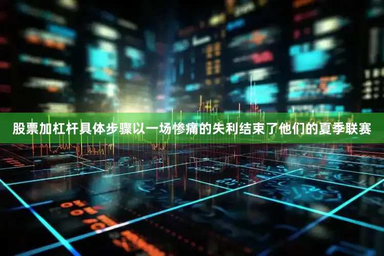 股票加杠杆具体步骤以一场惨痛的失利结束了他们的夏季联赛