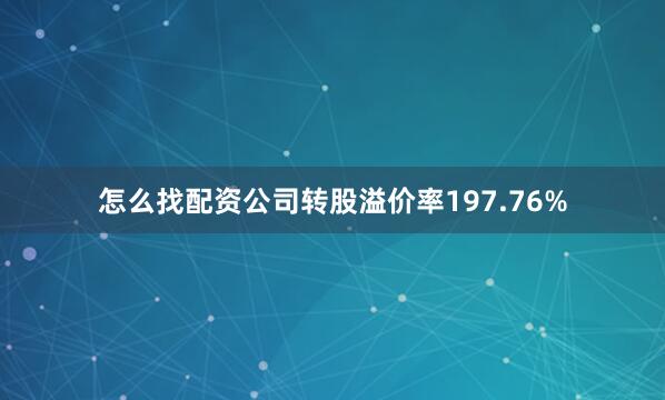 怎么找配资公司转股溢价率197.76%